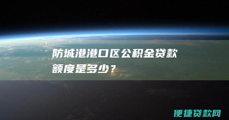 防城港港口区公积金贷款额度是多少？