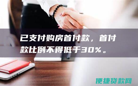 已支付购房首付款，首付款比例不得低于30%。