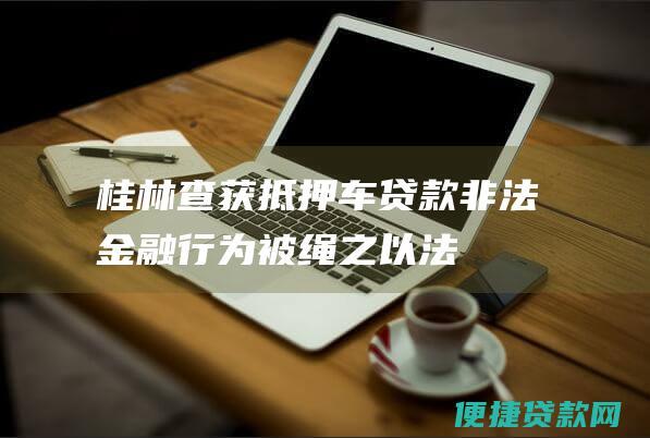 桂林查获抵押车贷款：非法金融行为被绳之以法