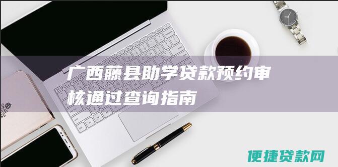 广西藤县助学贷款预约审核通过查询指南