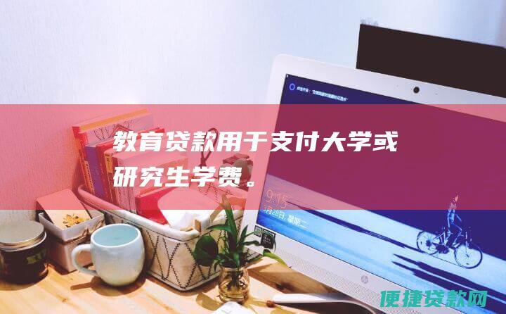 教育贷款：用于支付大学或研究生学费。