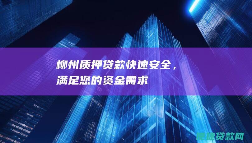 柳州质押贷款：快速安全，满足您的资金需求