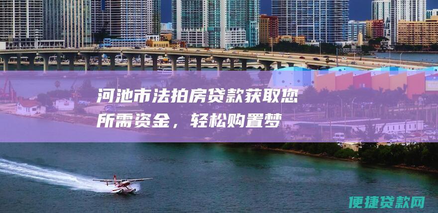 河池市法拍房贷款：获取您所需资金，轻松购置梦寐以求的房产