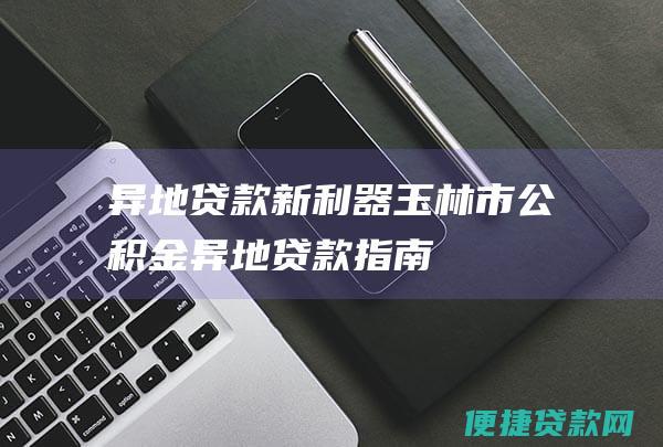 异地贷款新利器：玉林市公积金异地贷款指南