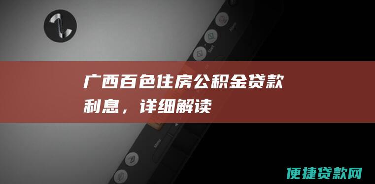 广西百色住房公积金贷款利息，详细解读