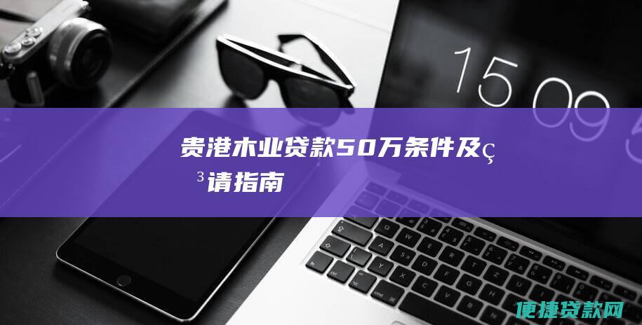 贵港木业贷款50万条件及申请指南