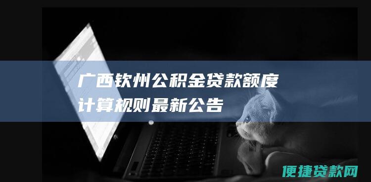 广西钦州公积金贷款额度计算规则最新公告