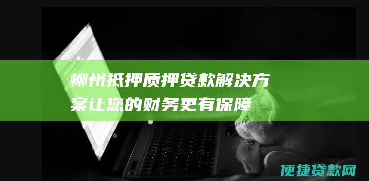 柳州抵押质押贷款：解决方案让您的财务更有保障