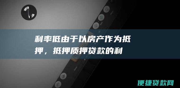 低由于以房产作为抵押，抵押质押贷款的利