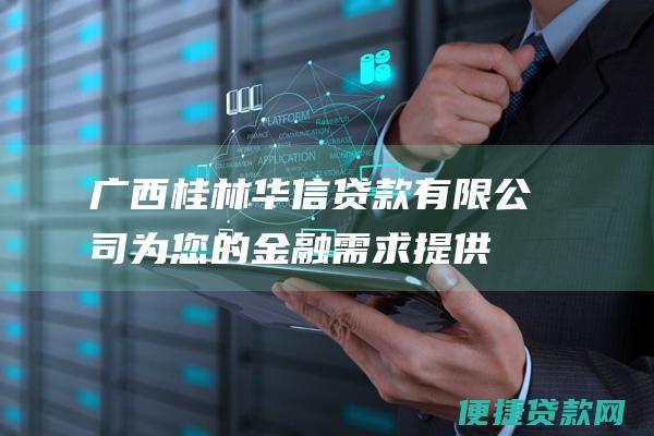 广西桂林华信贷款有限公司：为您的金融需求提供全面的解决方案