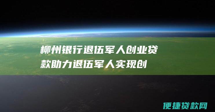 柳州银行退伍军人创业贷款：助力退伍军人实现创业梦想