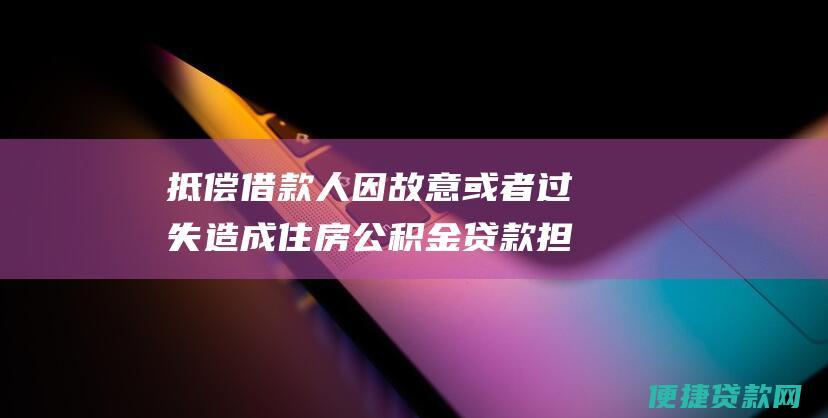 抵偿借款人因故意或者过失造成住房公积金贷款担保品价值减少或灭失而产生的损失。