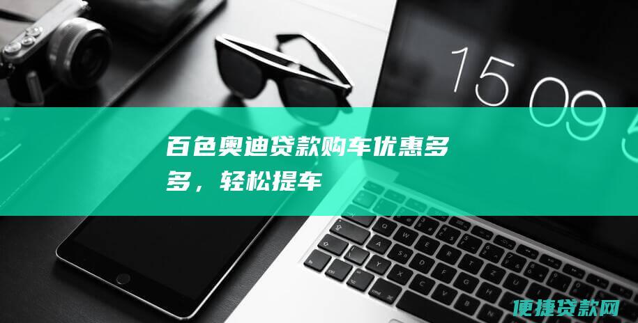 百色奥迪贷款购车：优惠多多，轻松提车！