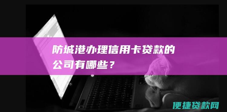 防城港办理信用卡贷款的公司有哪些？