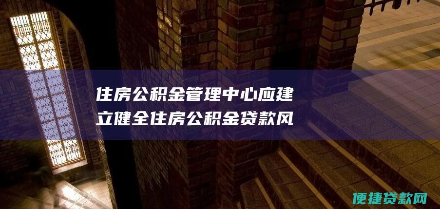 住房公积金管理中心应建立健全住房公积金贷款风险管理体系，加强贷款风险监测和预警。