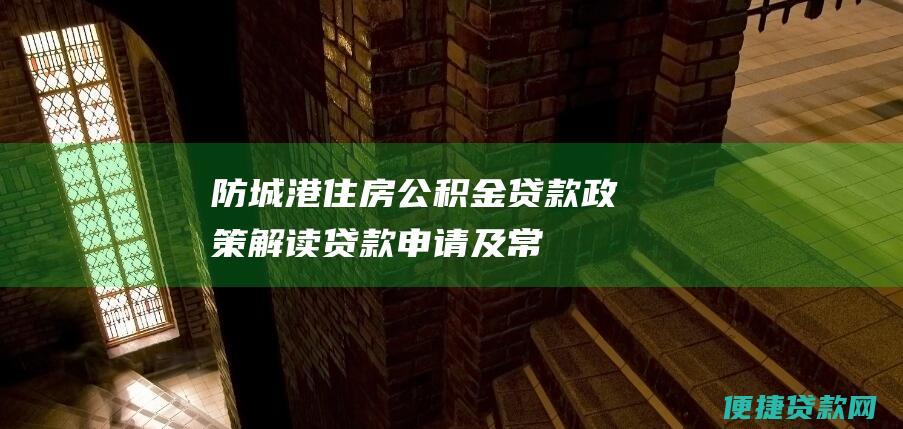 防城港住房公积金贷款：政策解读、贷款申请及常见问题解答