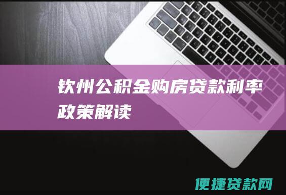 钦州公积金购房贷款利率政策解读