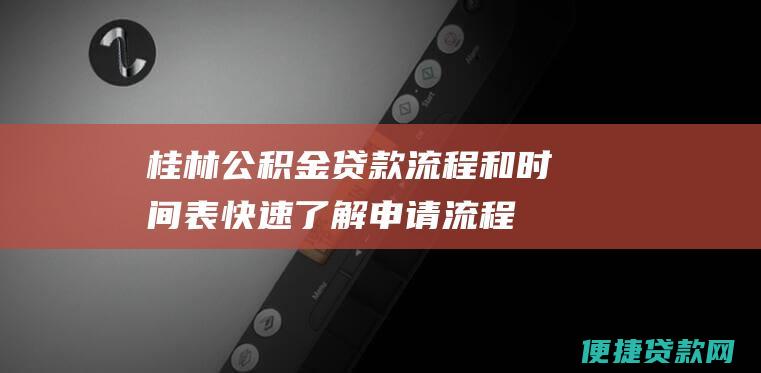 桂林公积金贷款流程和时间表：快速了解申请流程和时间安排