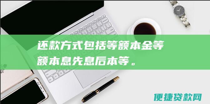 方式包括等额本金等额本息先息后本等。