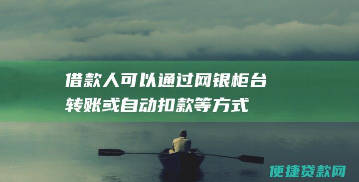 借款人可以通过网银、柜台转账或自动扣款等方式还款。