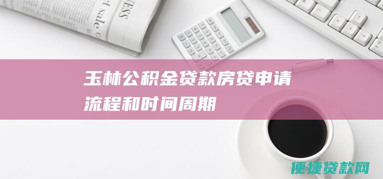 玉林公积金贷款房贷申请流程和时间周期