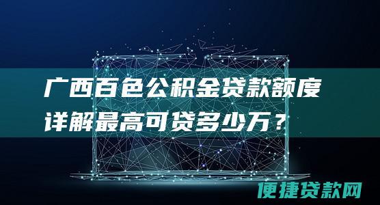 广西百色公积金贷款额度详解：最高可贷多少万？