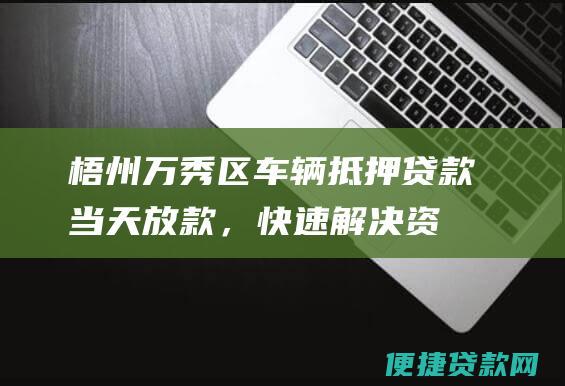 梧州万秀区车辆抵押贷款：当天放款，快速解决资金难题