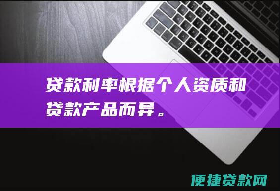 贷款利率根据个人资质和贷款产品而异。