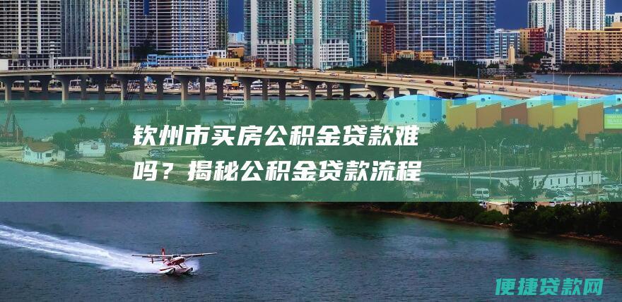 钦州市买房公积金贷款难吗？揭秘公积金贷款流程和注意事项