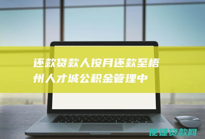 还款：贷款人按月还款至梧州人才城公积金管理中心