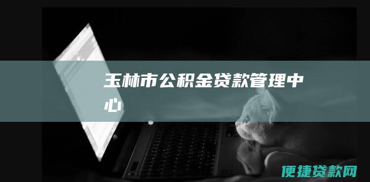 玉林市公积金贷款管理中心