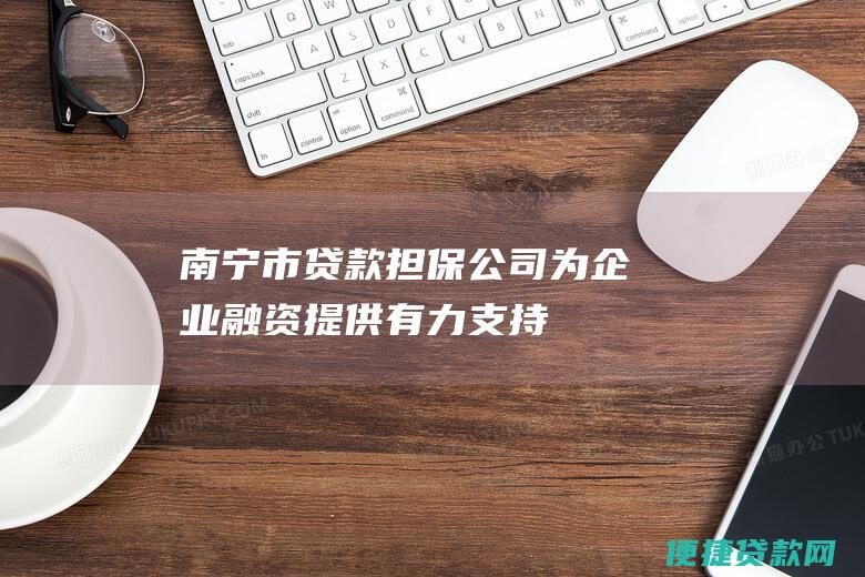 南宁市贷款担保公司为企业融资提供有力支持