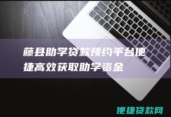 藤县助学贷款预约平台：便捷高效获取助学资金