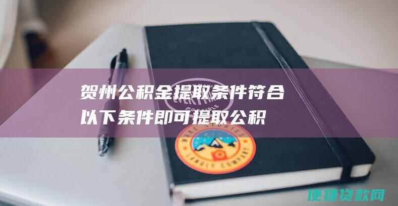 贺州公积金提取条件：符合以下条件即可提取公积金贷款买房：