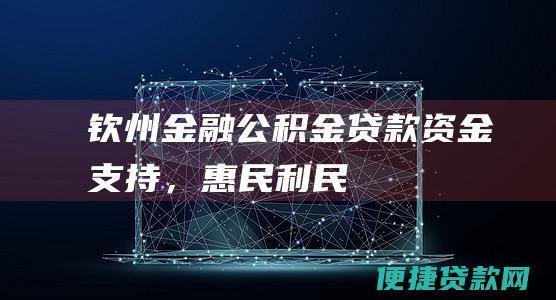 钦州金融公积金贷款：资金支持，惠民利民