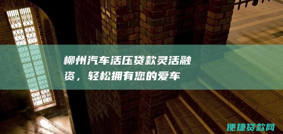 柳州汽车活压贷款：灵活融资，轻松拥有您的爱车