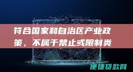 符合国家和自治区产业政策，不属于禁止或限制类项目