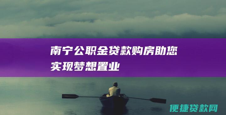 南宁公职金贷款购房：助您实现梦想置业