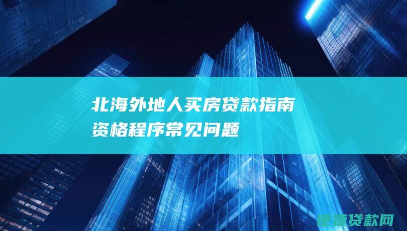 北海外地人买房贷款指南：资格、程序、常见问题