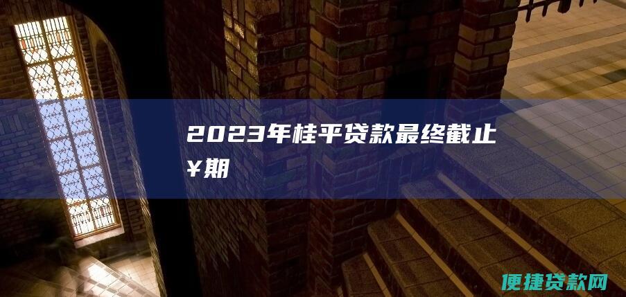 2023年桂平贷款最终截止日期