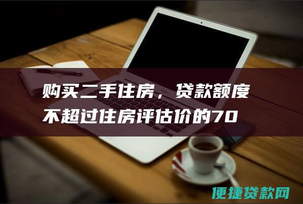 购买二手住房，贷款额度不超过住房评估价的70%；