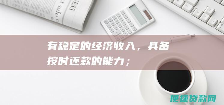 有稳定的经济收入，具备按时还款的能力；