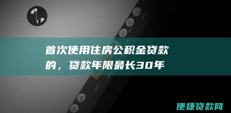 首次使用住房公积金贷款的，贷款年限最长30年；