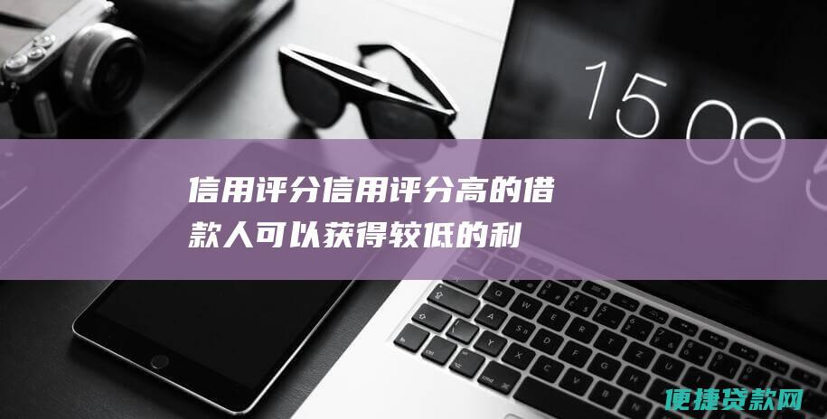 信用评分：信用评分高的借款人可以获得较低的利率。