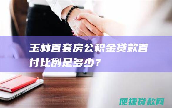 玉林首套房公积金贷款首付比例是多少？