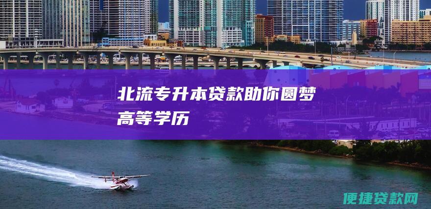 北流专升本贷款：助你圆梦高等学历