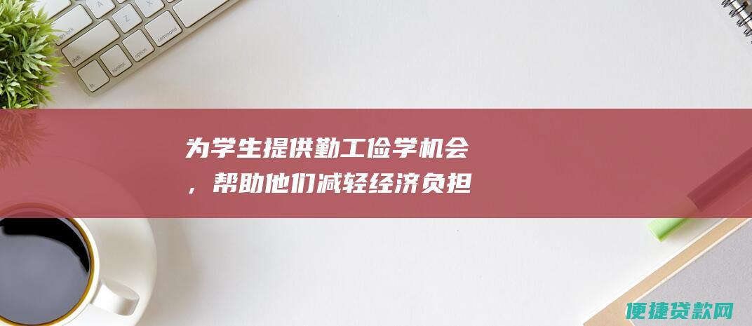 为学生提供勤工俭学机会，帮助他们减轻经济负担