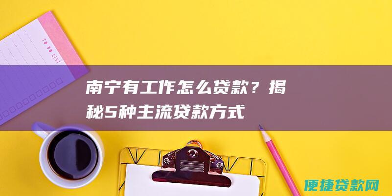 南宁有工作怎么贷款？揭秘5种主流贷款方式