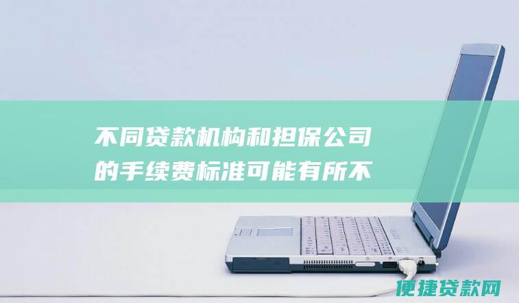 不同贷款机构和担保公司的手续费标准可能有所不同，请咨询贷款机构和担保公司获取具体信息。