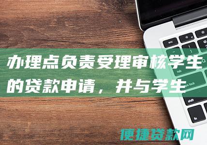 办理点负责受理、审核学生的贷款申请，并与学生签订《国家助学贷款合同》；